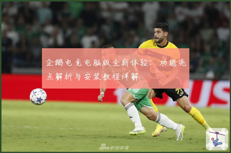 企鹅电竞电脑版全新体验：功能亮点解析与安装教程详解