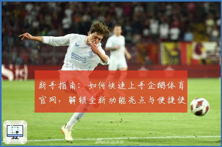 新手指南：如何快速上手企鹅体育官网，解锁全新功能亮点与便捷使用体验