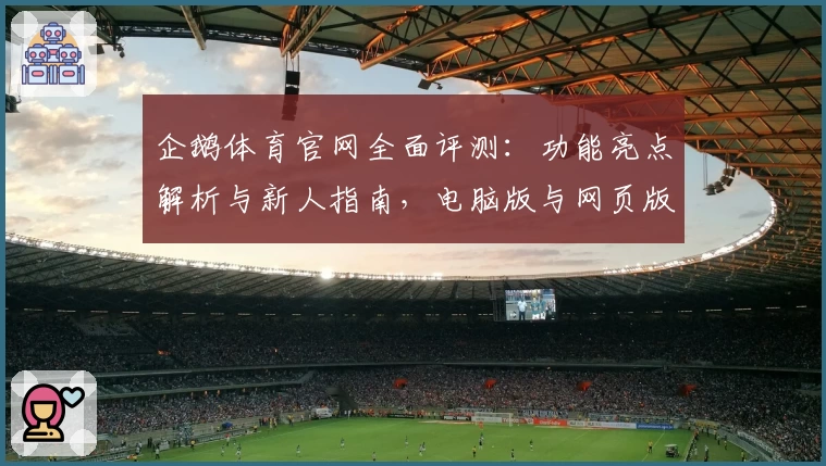 企鹅体育官网全面评测：功能亮点解析与新人指南，电脑版与网页版使用体验全曝光！