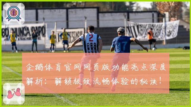 企鹅体育官网网页版功能亮点深度解析：解锁极致流畅体验的秘诀！