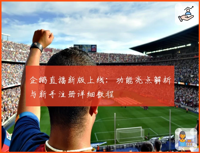 企鹅直播新版上线：功能亮点解析与新手注册详细教程