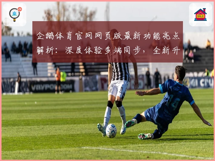企鹅体育官网网页版最新功能亮点解析：深度体验多端同步，全新升级让互动更畅快