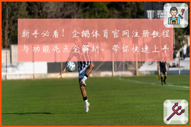 新手必看！企鹅体育官网注册教程与功能亮点全解析，带你快速上手使用体验