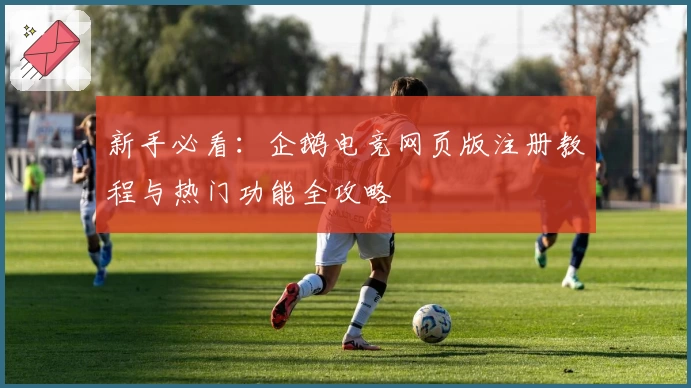 新手必看：企鹅电竞网页版注册教程与热门功能全攻略
