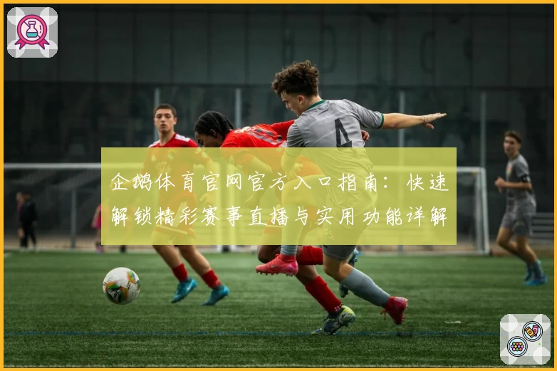 企鹅体育官网官方入口指南:快速解锁精彩赛事直播与实用功能详解