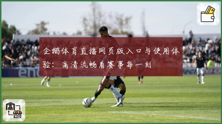 企鹅体育直播网页版入口与使用体验：高清流畅看赛事每一刻