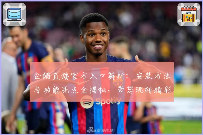 企鹅直播官方入口解析：安装方法与功能亮点全揭秘，带您玩转精彩赛事直播体验