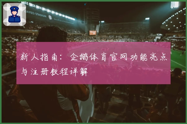 新人指南：企鹅体育官网功能亮点与注册教程详解