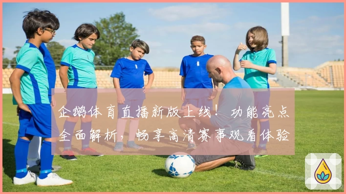企鹅体育直播新版上线！功能亮点全面解析，畅享高清赛事观看体验