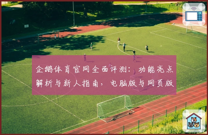 企鹅体育官网全面评测：功能亮点解析与新人指南，电脑版与网页版使用体验全曝光！