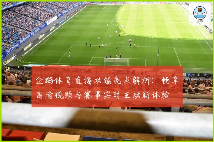 企鹅体育直播功能亮点解析：畅享高清视频与赛事实时互动新体验