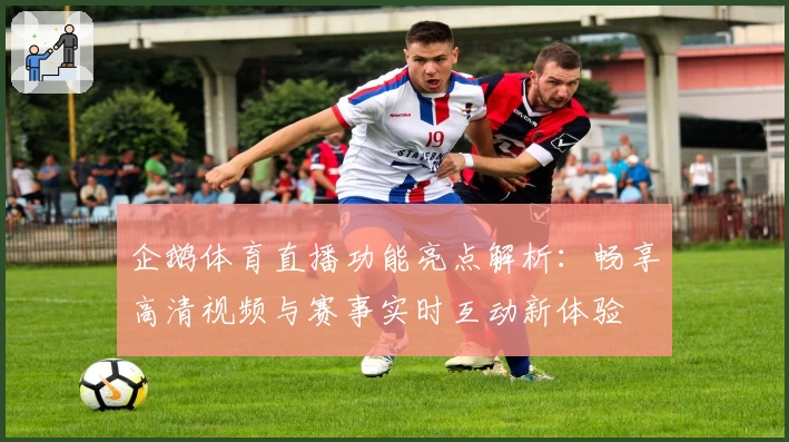 企鹅体育直播功能亮点解析：畅享高清视频与赛事实时互动新体验