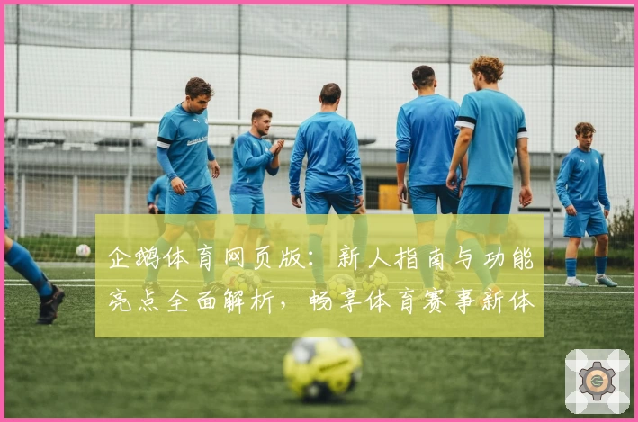 企鹅体育网页版：新人指南与功能亮点全面解析，畅享体育赛事新体验