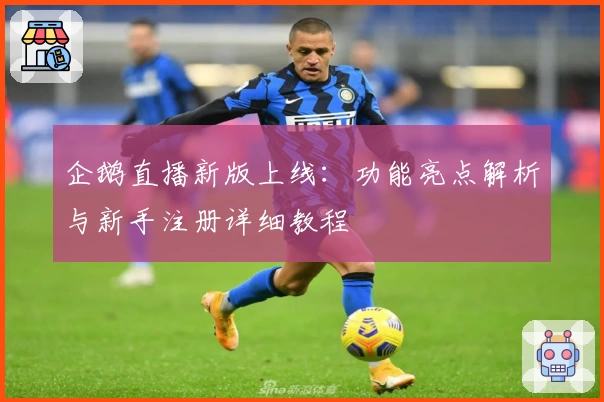 企鹅直播新版上线：功能亮点解析与新手注册详细教程