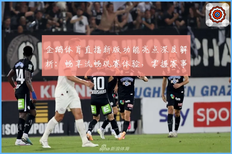 企鹅体育直播新版功能亮点深度解析：畅享流畅观赛体验，掌握赛事第一手资讯
