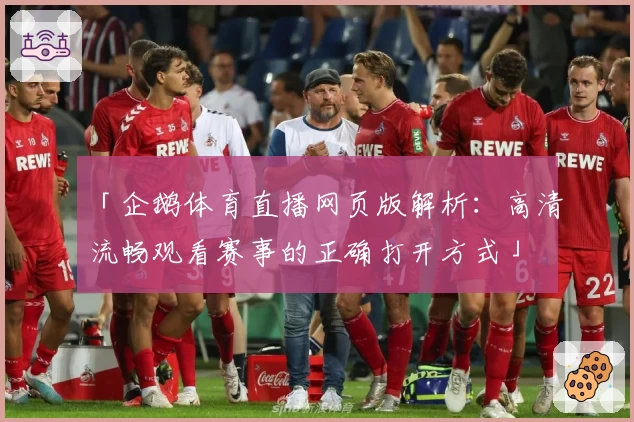 「企鹅体育直播网页版解析：高清流畅观看赛事的正确打开方式」