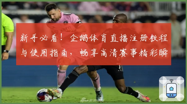 新手必看！企鹅体育直播注册教程与使用指南，畅享高清赛事精彩瞬间
