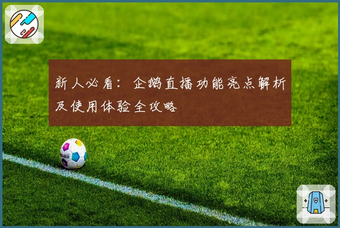 新人必看：企鹅直播功能亮点解析及使用体验全攻略