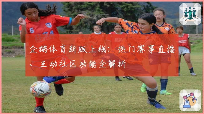企鹅体育新版上线：热门赛事直播、互动社区功能全解析