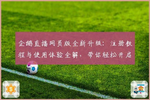 企鹅直播网页版全新升级:注册教程与使用体验全解,带你轻松开启高清观赛之旅