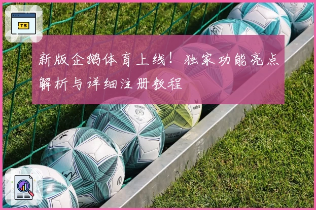 新版企鹅体育上线!独家功能亮点解析与详细注册教程