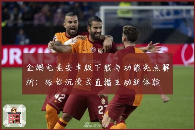 企鹅电竞安卓版下载与功能亮点解析：给你沉浸式直播互动新体验