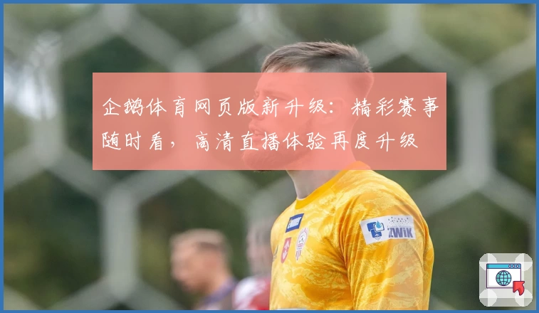 企鹅体育网页版新升级：精彩赛事随时看，高清直播体验再度升级