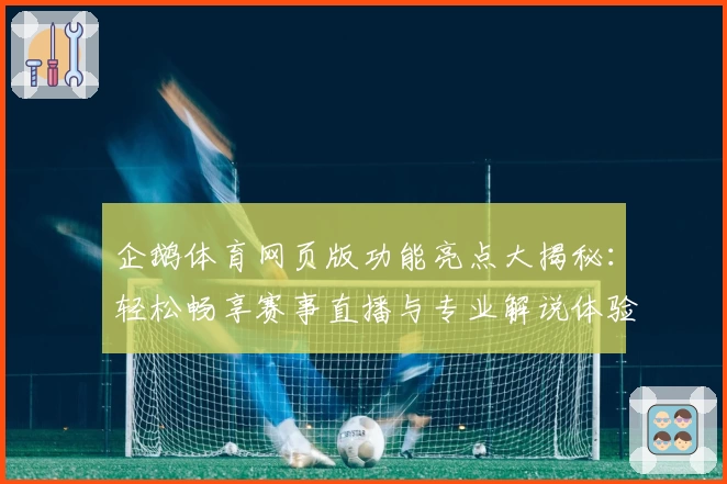 企鹅体育网页版功能亮点大揭秘：轻松畅享赛事直播与专业解说体验