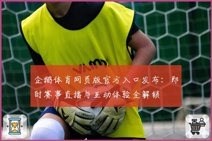 企鹅体育网页版官方入口发布：即时赛事直播与互动体验全解锁