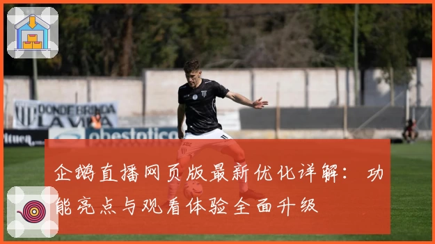 企鹅直播网页版最新优化详解：功能亮点与观看体验全面升级