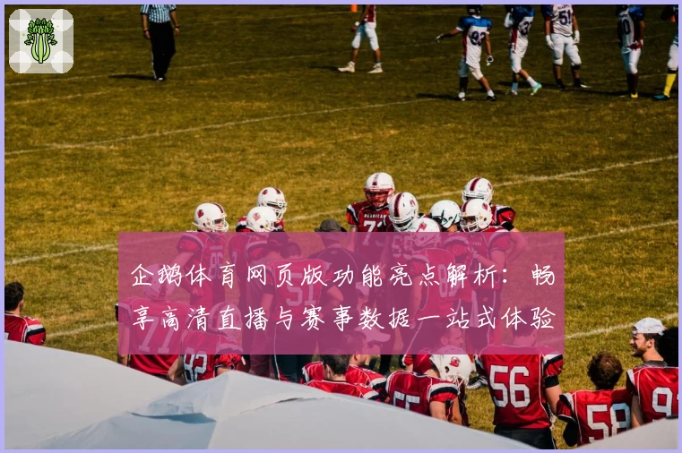 企鹅体育网页版功能亮点解析:畅享高清直播与赛事数据一站式体验