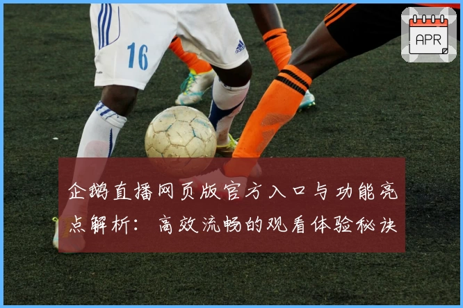 企鹅直播网页版官方入口与功能亮点解析:高效流畅的观看体验秘诀