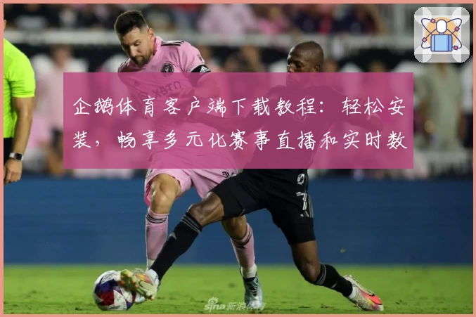 企鹅体育客户端下载教程：轻松安装，畅享多元化赛事直播和实时数据分析