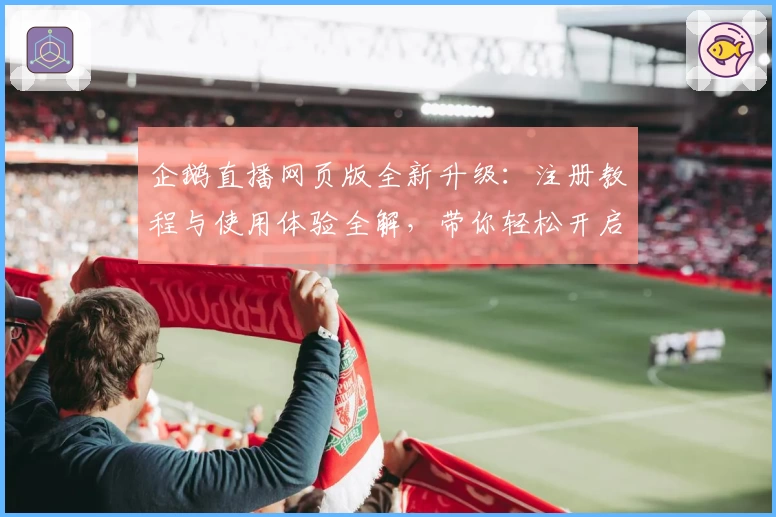 企鹅直播网页版全新升级:注册教程与使用体验全解,带你轻松开启高清观赛之旅