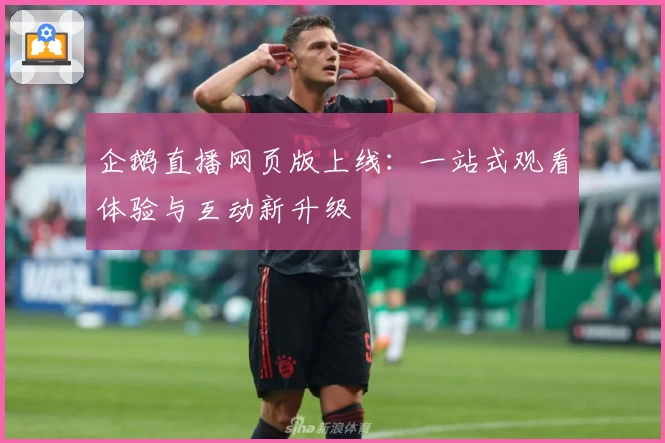 企鹅直播网页版上线：一站式观看体验与互动新升级