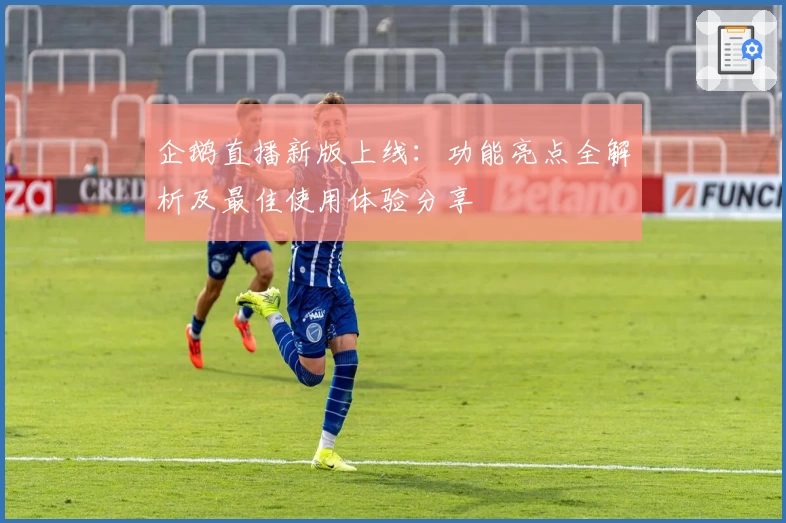 企鹅直播新版上线：功能亮点全解析及最佳使用体验分享