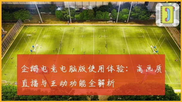 企鹅电竞电脑版使用体验:高画质直播与互动功能全解析