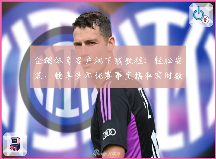 企鹅体育客户端下载教程：轻松安装，畅享多元化赛事直播和实时数据分析