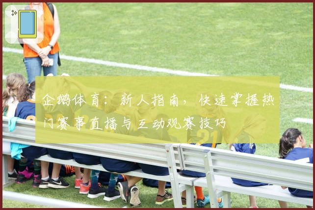 企鹅体育：新人指南，快速掌握热门赛事直播与互动观赛技巧