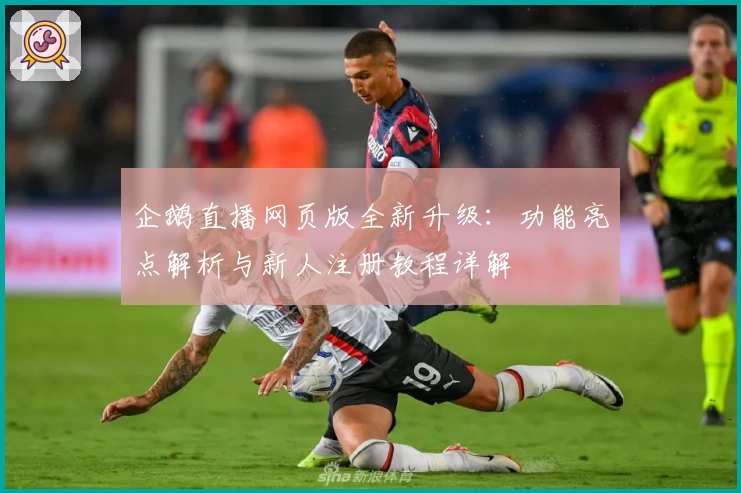 企鹅直播网页版全新升级：功能亮点解析与新人注册教程详解