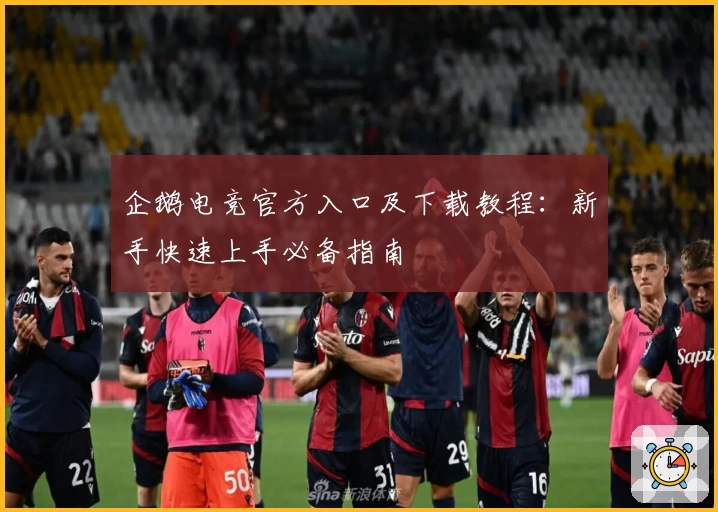 企鹅电竞官方入口及下载教程：新手快速上手必备指南