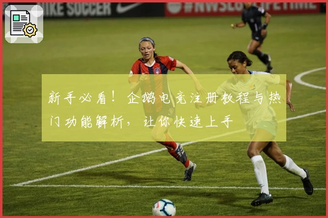 新手必看！企鹅电竞注册教程与热门功能解析，让你快速上手