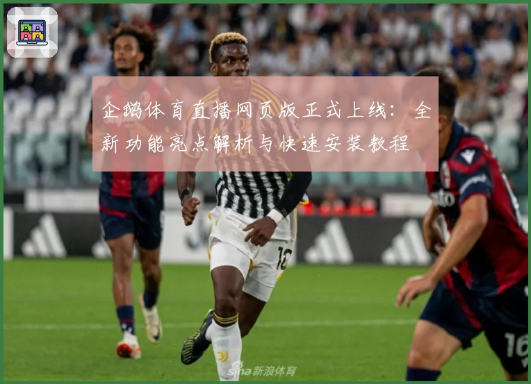 企鹅体育直播网页版正式上线：全新功能亮点解析与快速安装教程