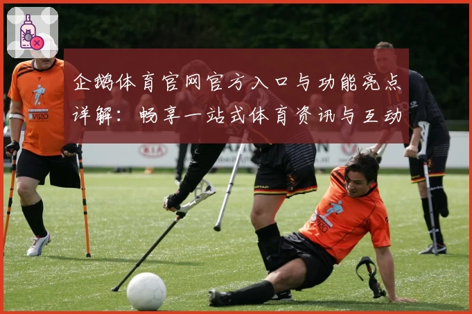企鹅体育官网官方入口与功能亮点详解：畅享一站式体育资讯与互动体验