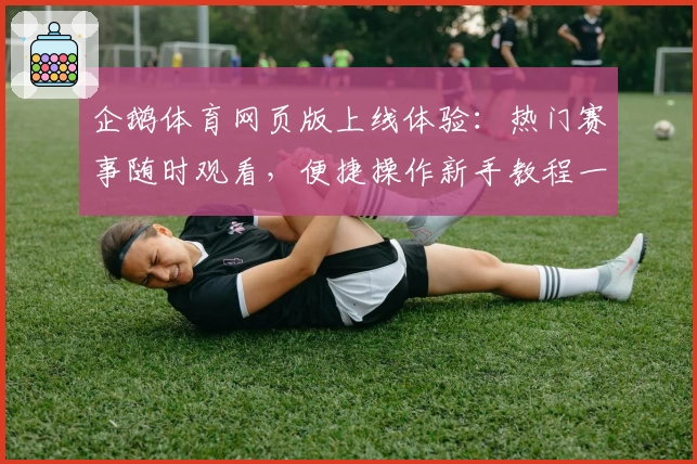 企鹅体育网页版上线体验:热门赛事随时观看,便捷操作新手教程一览