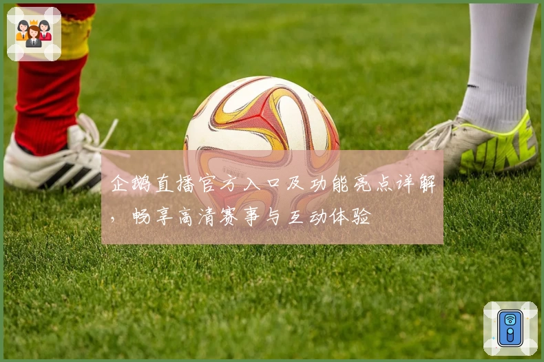 企鹅直播官方入口及功能亮点详解，畅享高清赛事与互动体验