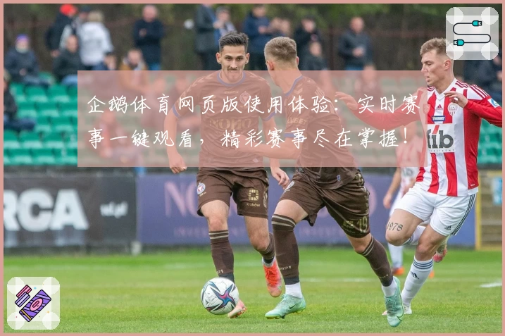 企鹅体育网页版使用体验：实时赛事一键观看，精彩赛事尽在掌握！