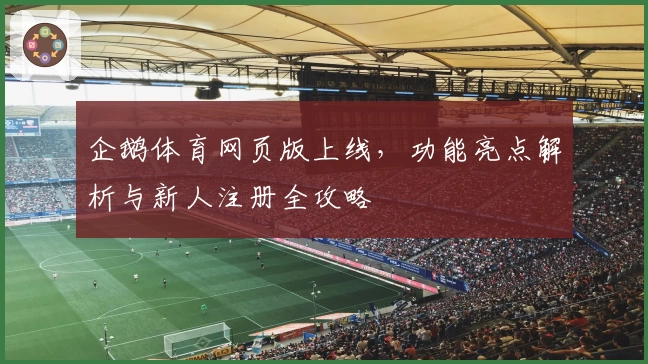 企鹅体育网页版上线，功能亮点解析与新人注册全攻略