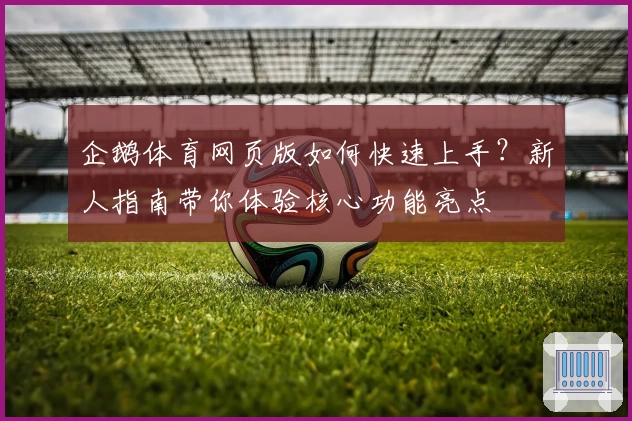 企鹅体育网页版如何快速上手？新人指南带你体验核心功能亮点