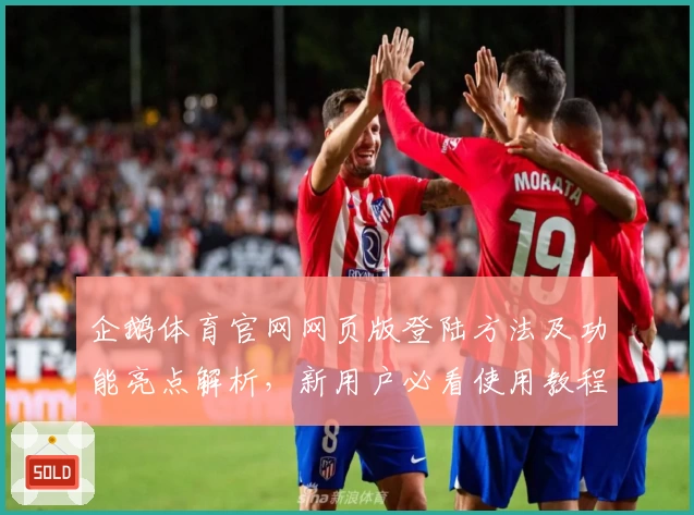 企鹅体育官网网页版登陆方法及功能亮点解析，新用户必看使用教程